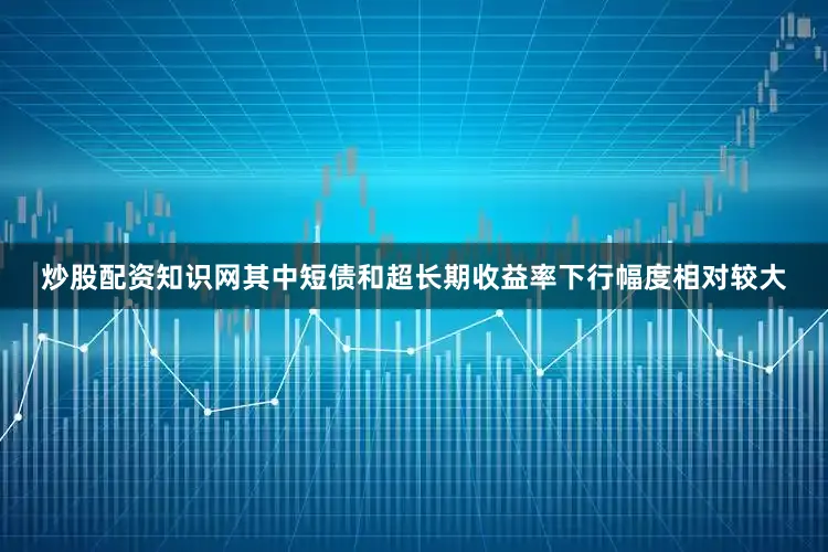 炒股配资知识网其中短债和超长期收益率下行幅度相对较大