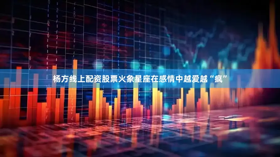 杨方线上配资股票火象星座在感情中越爱越“疯”