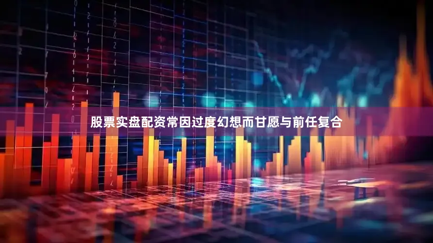 股票实盘配资常因过度幻想而甘愿与前任复合