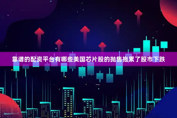靠谱的配资平台有哪些　　美国芯片股的抛售拖累了股市下跌