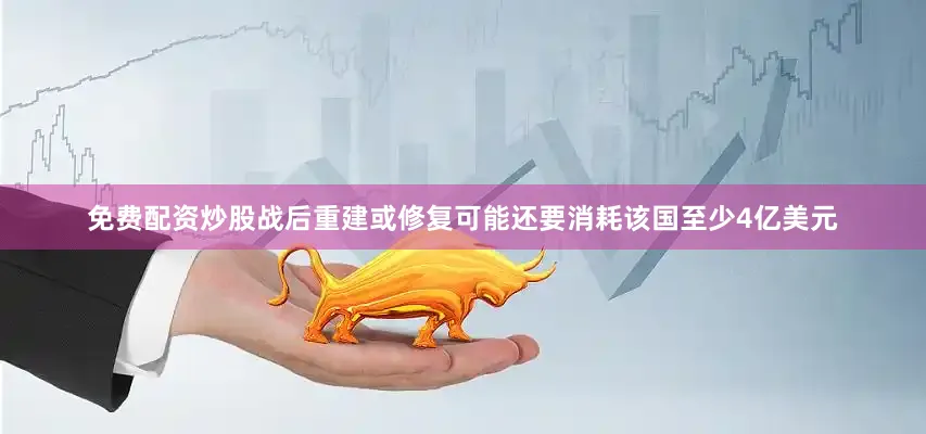免费配资炒股战后重建或修复可能还要消耗该国至少4亿美元