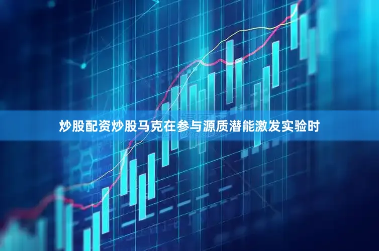 炒股配资炒股马克在参与源质潜能激发实验时