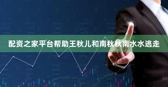 配资之家平台帮助王秋儿和南秋秋南水水逃走